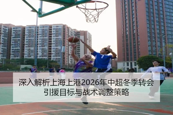 深入解析上海上港2026年中超冬季转会引援目标与战术调整策略
