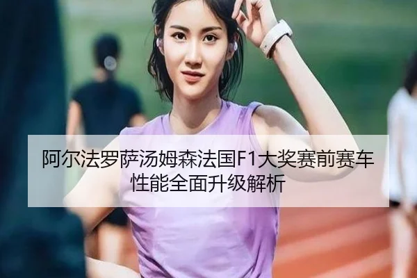 阿尔法罗萨汤姆森法国F1大奖赛前赛车性能全面升级解析